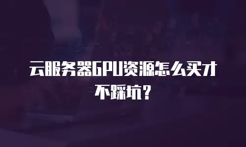 云服务器GPU资源怎么买才不踩坑？