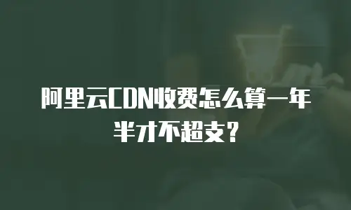 阿里云CDN收费怎么算一年半才不超支？