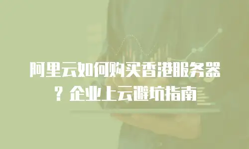 阿里云如何购买香港服务器？企业上云避坑指南