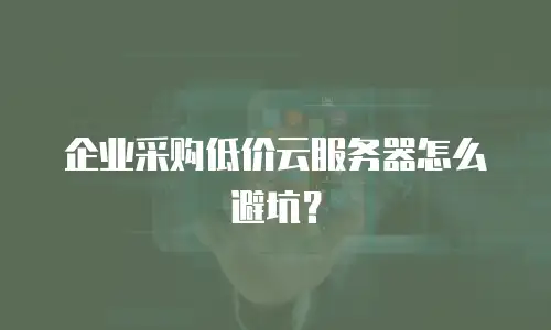企业采购低价云服务器怎么避坑？