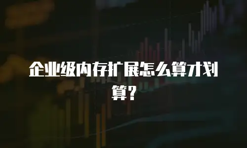 企业级内存扩展怎么算才划算？