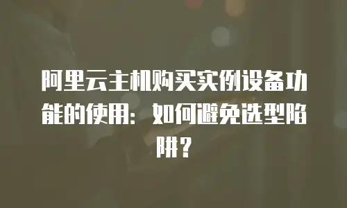 阿里云主机购买实例设备功能的使用：如何避免选型陷阱？