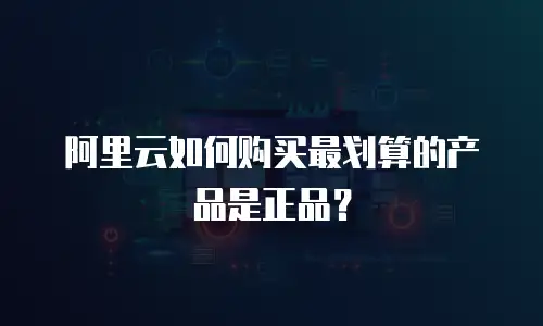 阿里云如何购买最划算的产品是正品？