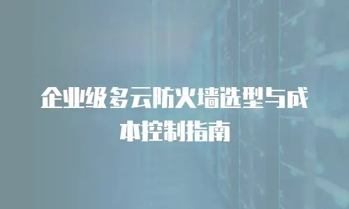 企业级多云防火墙选型与成本控制指南