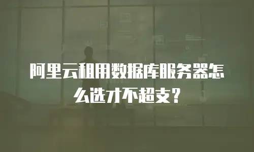 阿里云租用数据库服务器怎么选才不超支？