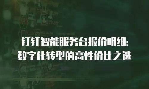 钉钉智能服务台报价明细：数字化转型的高性价比之选