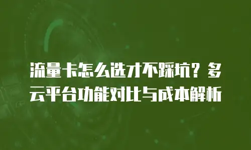 流量卡怎么选才不踩坑？多云平台功能对比与成本解析