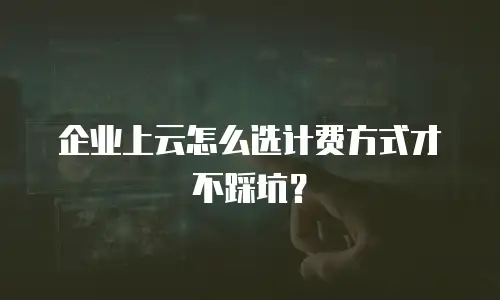 企业上云怎么选计费方式才不踩坑？