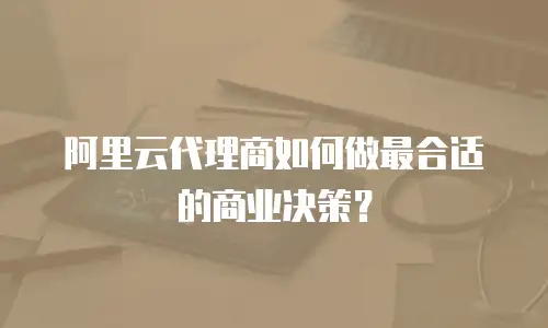 阿里云代理商如何做最合适的商业决策？