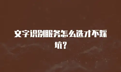 文字识别服务怎么选才不踩坑？