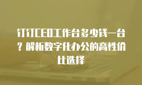 钉钉CEO工作台多少钱一台？解析数字化办公的高性价比选择
