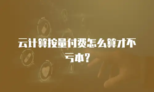 云计算按量付费怎么算才不亏本？