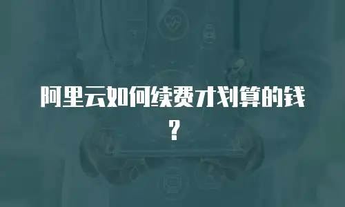 阿里云如何续费才划算的钱？