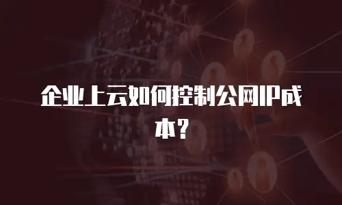 企业上云如何控制公网IP成本？