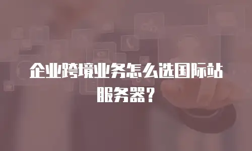 企业跨境业务怎么选国际站服务器？