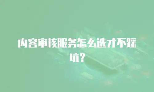 内容审核服务怎么选才不踩坑？