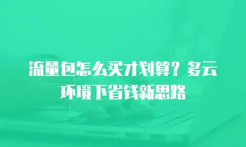 流量包怎么买才划算？多云环境下省钱新思路