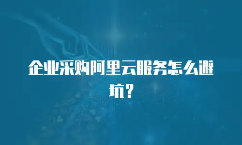 企业采购阿里云服务怎么避坑？