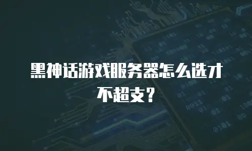 黑神话游戏服务器怎么选才不超支？