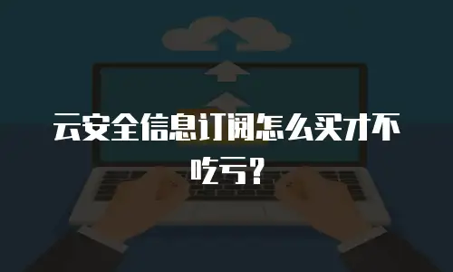 云安全信息订阅怎么买才不吃亏？