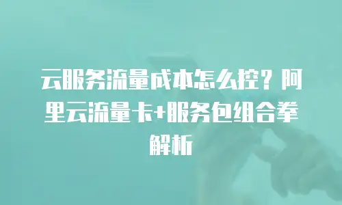 云服务流量成本怎么控？阿里云流量卡+服务包组合拳解析