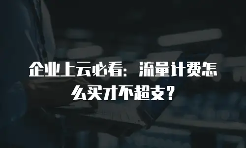 企业上云必看：流量计费怎么买才不超支？