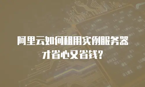 阿里云如何租用实例服务器才省心又省钱？