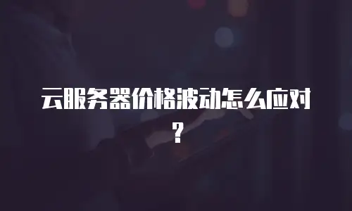 云服务器价格波动怎么应对？
