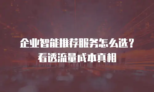 企业智能推荐服务怎么选？看透流量成本真相
