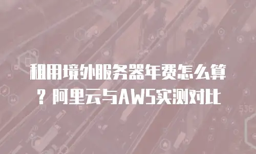 租用境外服务器年费怎么算？阿里云与AWS实测对比
