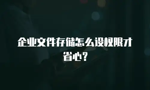 企业文件存储怎么设权限才省心？