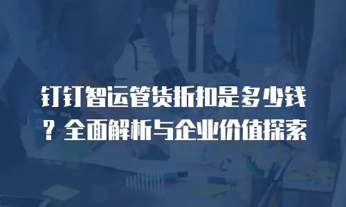 钉钉智运管货折扣是多少钱？全面解析与企业价值探索