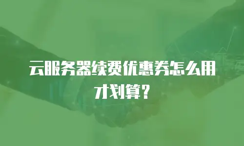 云服务器续费优惠券怎么用才划算？