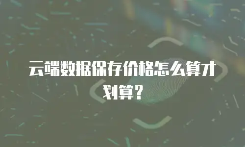 云端数据保存价格怎么算才划算？