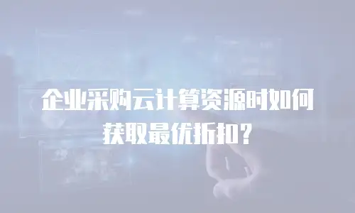 企业采购云计算资源时如何获取最优折扣？