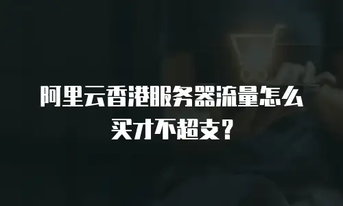 阿里云香港服务器流量怎么买才不超支？