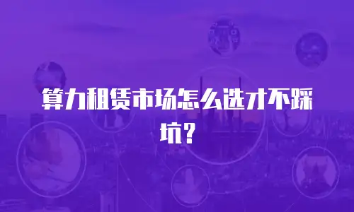 算力租赁市场怎么选才不踩坑？
