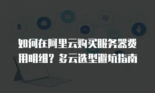 如何在阿里云购买服务器费用明细？多云选型避坑指南