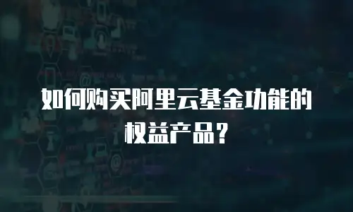 如何购买阿里云基金功能的权益产品？