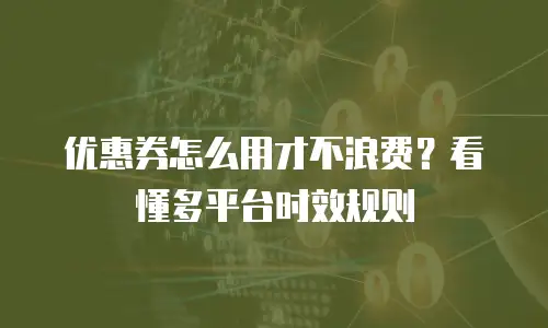 优惠券怎么用才不浪费？看懂多平台时效规则