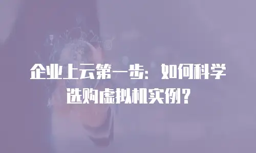 企业上云第一步：如何科学选购虚拟机实例？
