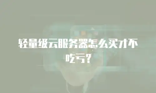 轻量级云服务器怎么买才不吃亏？