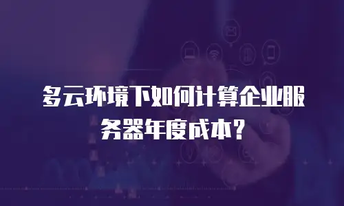 多云环境下如何计算企业服务器年度成本？