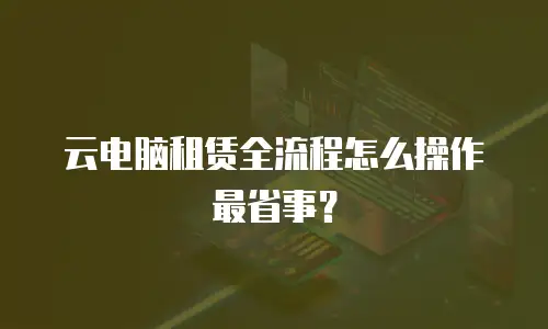 云电脑租赁全流程怎么操作最省事？