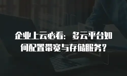 企业上云必看：多云平台如何配置带宽与存储服务？