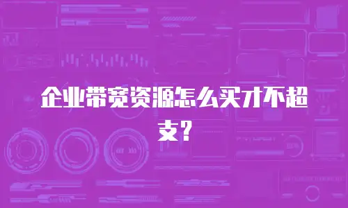 企业带宽资源怎么买才不超支？