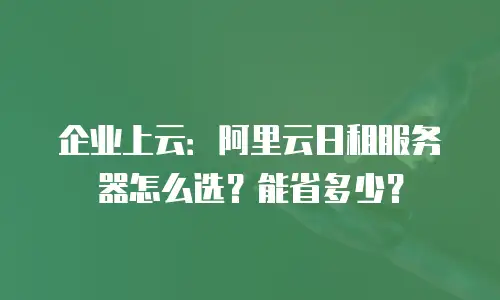 企业上云：阿里云日租服务器怎么选？能省多少？