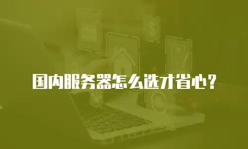 国内服务器怎么选才省心？