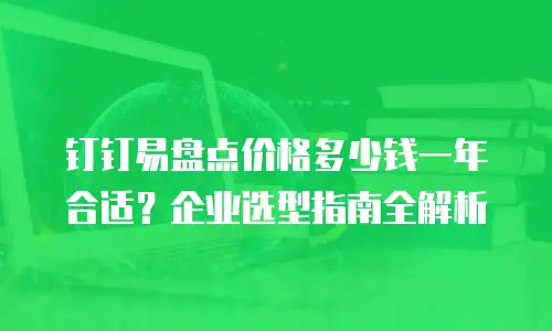 钉钉易盘点价格多少钱一年合适？企业选型指南全解析