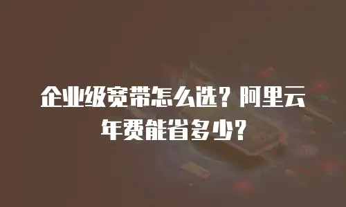 企业级宽带怎么选？阿里云年费能省多少？